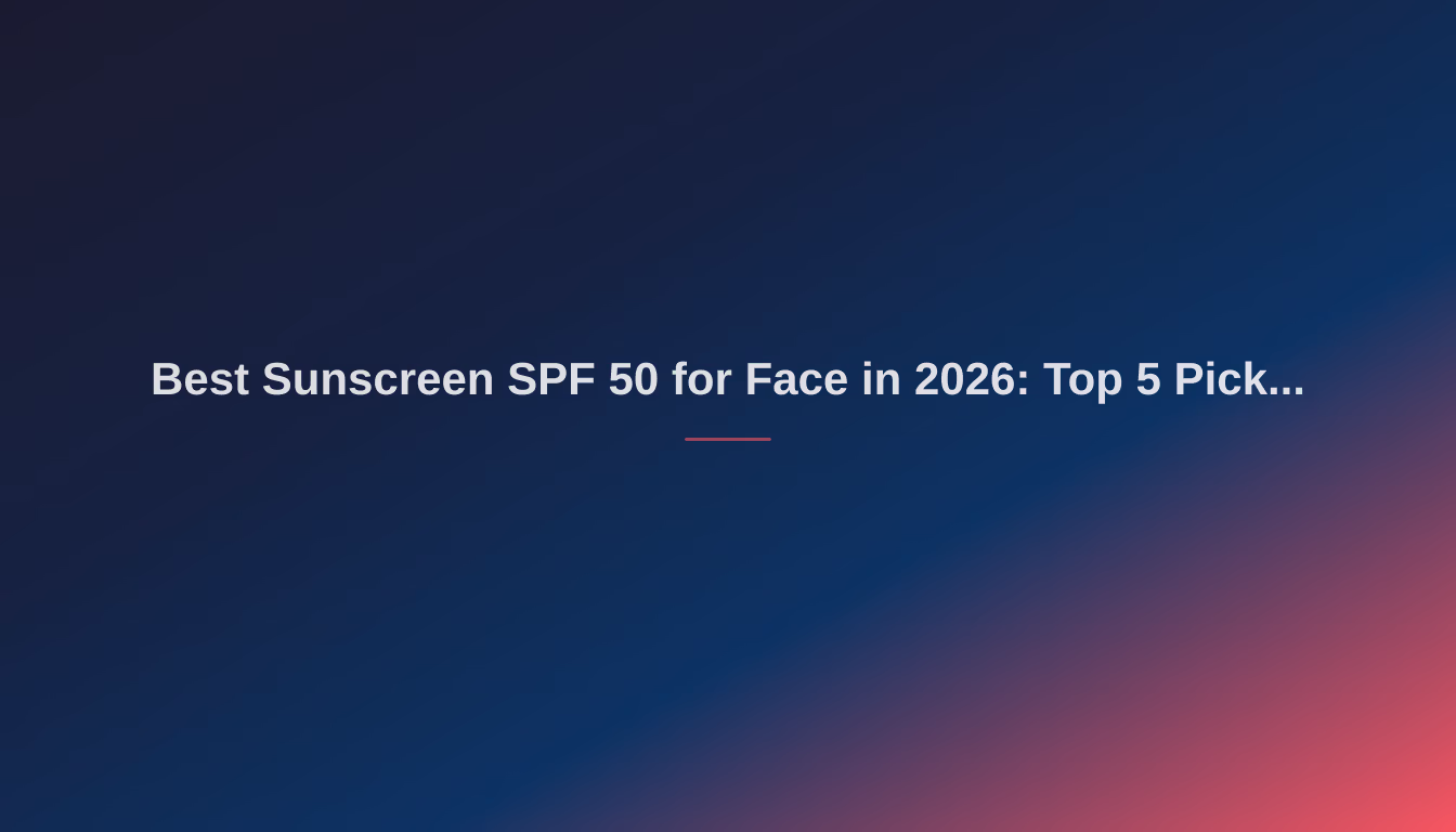 Best Sunscreen SPF 50 for Face in 2026: Top 5 Picks for Your Daily Skincare