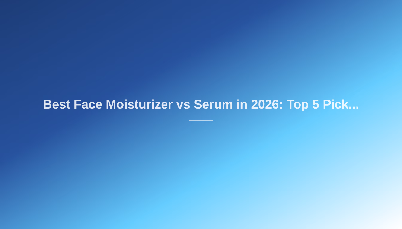 Best Face Moisturizer vs Serum in 2026: Top 5 Picks for Your Skincare Routine
